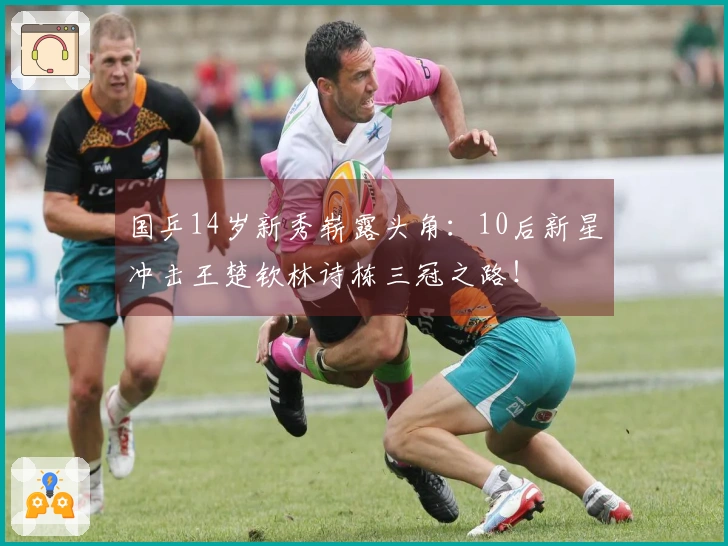 国乒14岁新秀崭露头角：10后新星冲击王楚钦林诗栋三冠之路！