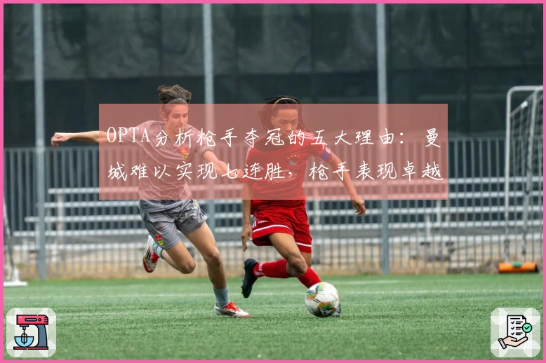 OPTA分析枪手夺冠的五大理由：曼城难以实现七连胜，枪手表现卓越