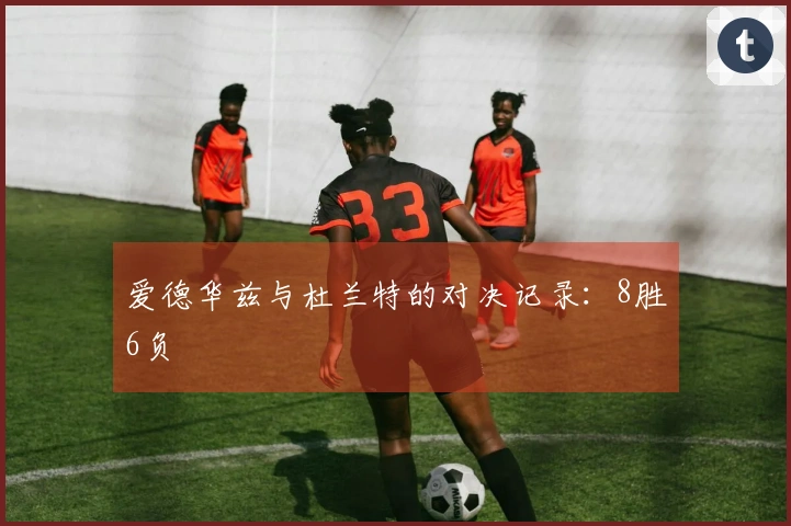 爱德华兹与杜兰特的对决记录：8胜6负