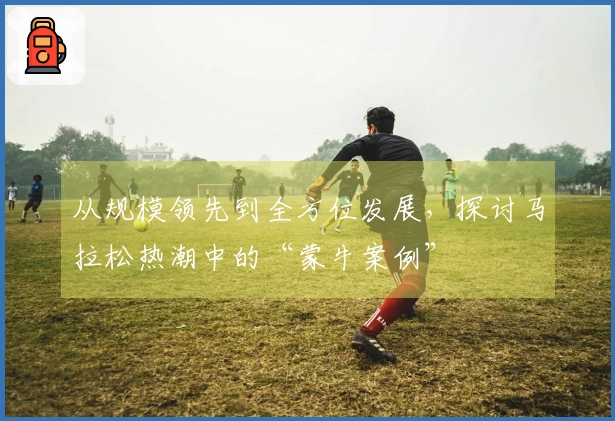 从规模领先到全方位发展，探讨马拉松热潮中的“蒙牛案例”