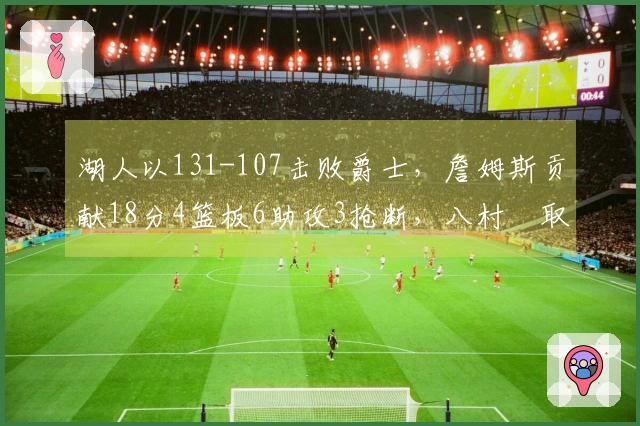 湖人以131-107击败爵士，詹姆斯贡献18分4篮板6助攻3抢断，八村塁取得22分10篮板1助攻