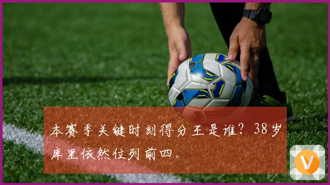 本赛季关键时刻得分王是谁？38岁库里依然位列前四。
