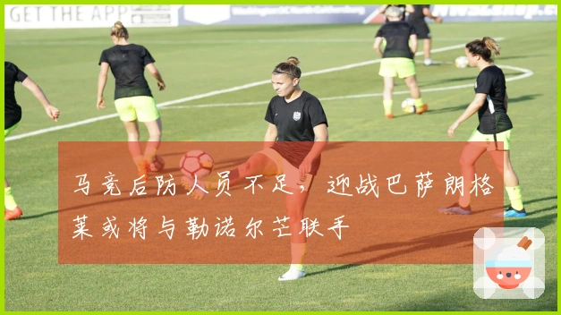 马竞后防人员不足，迎战巴萨朗格莱或将与勒诺尔芒联手