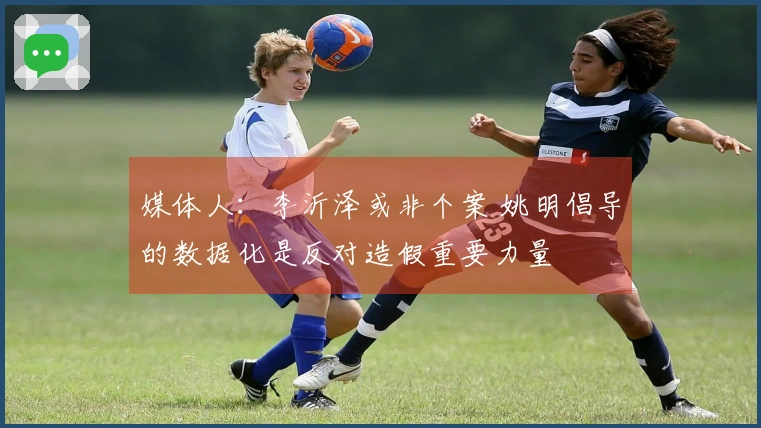 媒体人：李沂泽或非个案 姚明倡导的数据化是反对造假重要力量