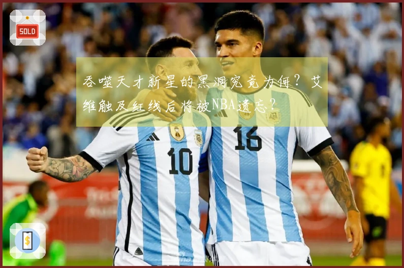 吞噬天才新星的黑洞究竟为何？艾维触及红线后将被NBA遗忘？