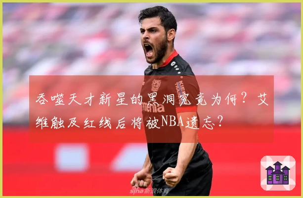 吞噬天才新星的黑洞究竟为何？艾维触及红线后将被NBA遗忘？