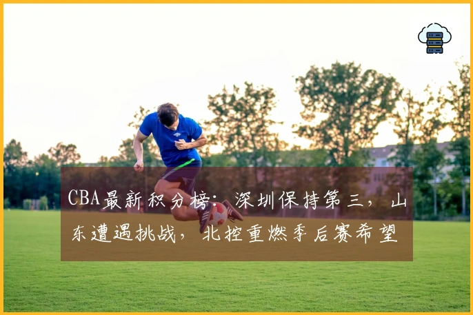 CBA最新积分榜：深圳保持第三，山东遭遇挑战，北控重燃季后赛希望