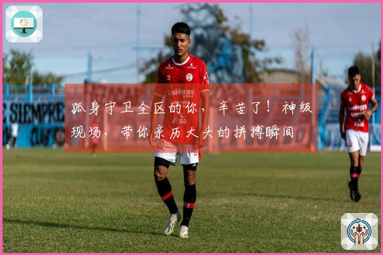 孤身守卫全区的你，辛苦了！神级现场，带你亲历大头的拼搏瞬间