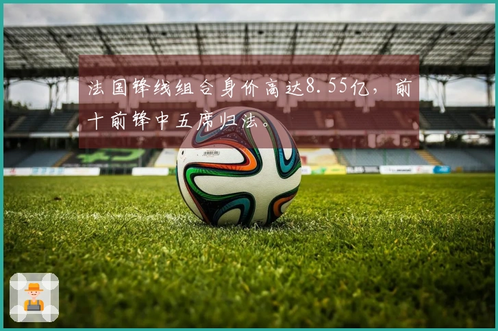 法国锋线组合身价高达8.55亿，前十前锋中五席归法。