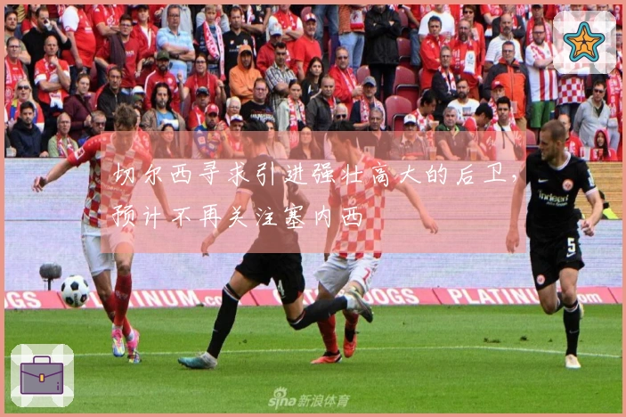 切尔西寻求引进强壮高大的后卫，预计不再关注塞内西