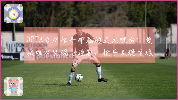 OPTA分析枪手夺冠的五大理由：曼城难以实现七连胜，枪手表现卓越