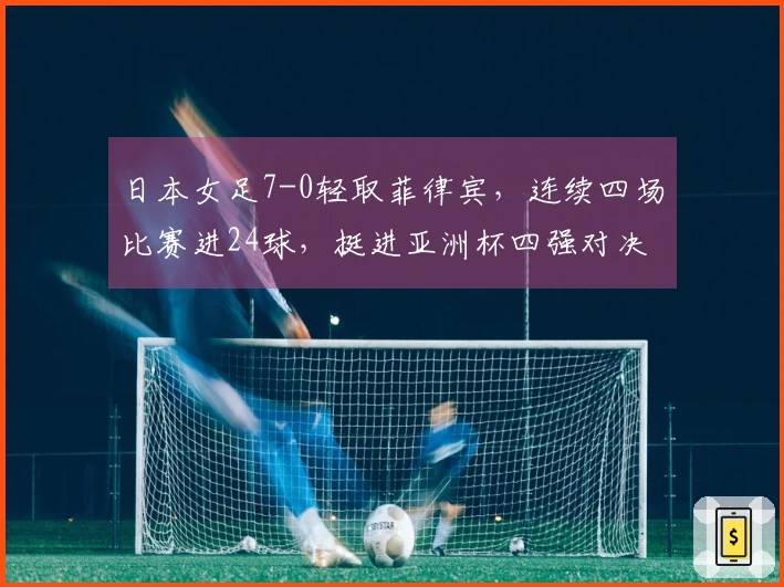 日本女足7-0轻取菲律宾，连续四场比赛进24球，挺进亚洲杯四强对决韩国