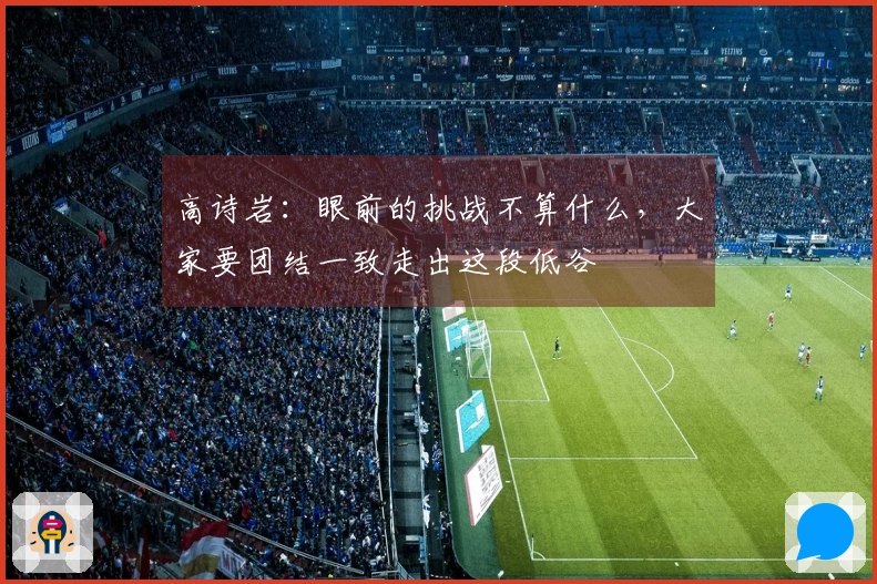 高诗岩：眼前的挑战不算什么，大家要团结一致走出这段低谷