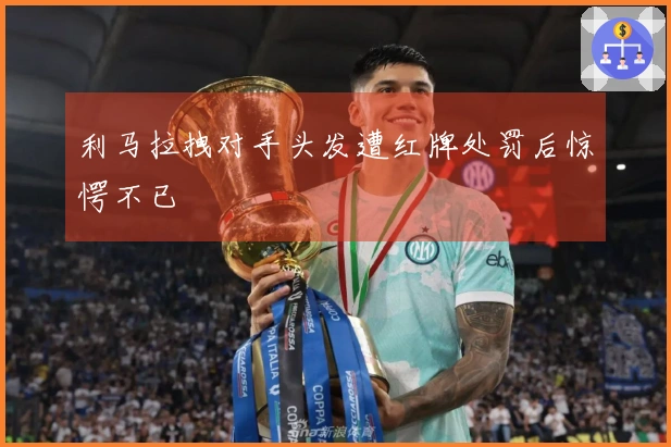 利马拉拽对手头发遭红牌处罚后惊愕不已