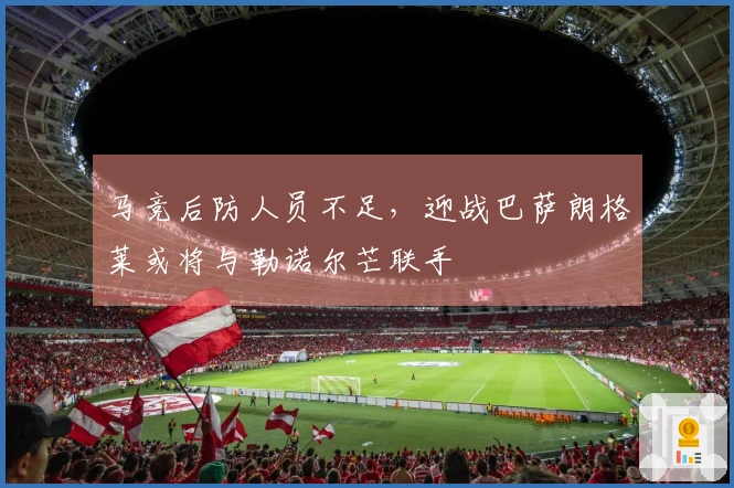 马竞后防人员不足，迎战巴萨朗格莱或将与勒诺尔芒联手