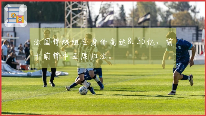 法国锋线组合身价高达8.55亿,前十前锋中五席归法。