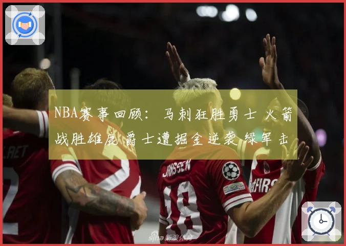 NBA赛事回顾：马刺狂胜勇士 火箭战胜雄鹿 爵士遭掘金逆袭 绿军击败热火