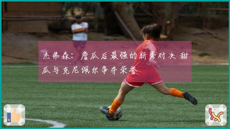 杰弗森：詹瓜后最强的新秀对决 甜瓜与克尼佩尔争夺荣誉