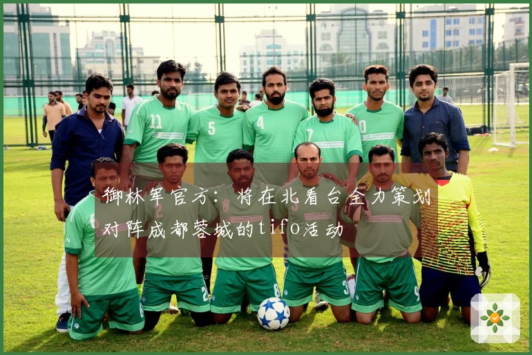 御林军官方：将在北看台全力策划对阵成都蓉城的tifo活动
